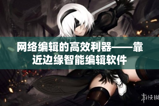 网络编辑的高效利器——靠近边缘智能编辑软件