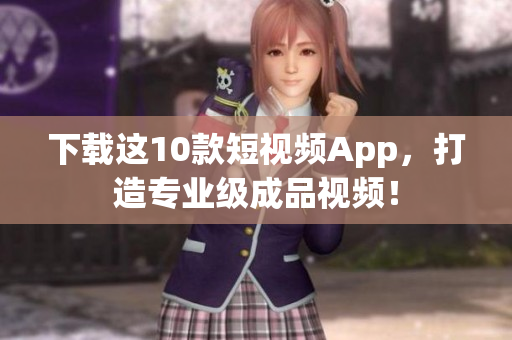 下载这10款短视频App，打造专业级成品视频！