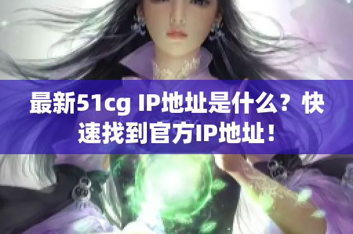 最新51cg IP地址是什么？快速找到官方IP地址！